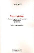 Couverture du livre « Mes Victoires ; Carnets De Guerre Et De Captivite D'Un Artilleur (1939-1945) » de Pierre Nora aux éditions La Bruyere