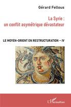 Couverture du livre « Le moyen-orient en restructuration t.4 ; la Syrie : un conflit asymétrique dévastateur - » de Gerard Fellous aux éditions L'harmattan