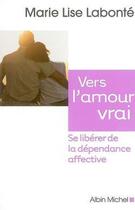 Couverture du livre « Vers l'amour vrai ; se libérer de la dépendance affective » de Marie-Lise Labonte aux éditions Albin Michel