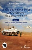 Couverture du livre « Le rôle des Nations Unies dans la résolution de la crise ivoirienne t.1 ; soutien aux initiatives françaises et africaines » de Kouadio A. Assouman aux éditions L'harmattan