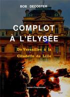 Couverture du livre « Complot à l'Élysee : De Versailles à la citadelle de Lille » de Bob Decoster aux éditions Decoster Editions