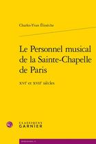 Couverture du livre « Le personnel musical de la Sainte-Chapelle de Paris : XVIe et XVIIe siècles » de Charles-Yvan Elisseche aux éditions Classiques Garnier