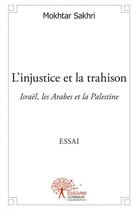 Couverture du livre « L'injustice et la trahison ; Israël, les Arabes et la Palestine » de Mokhtar Sakhri aux éditions Edilivre