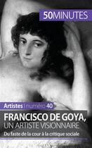 Couverture du livre « Francisco de Goya, un artiste visionnaire : du faste de la cour à la critique sociale » de Marie-Julie Malache aux éditions 50minutes.fr