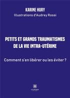 Couverture du livre « Petits et grands traumatismes de la vie intra-utérine : comment s'en libérer ou les éviter ? » de Karine Hury aux éditions Le Lys Bleu