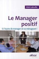 Couverture du livre « Le manager positif ; 12 façons de manager en se ménageant ! » de Alain Labruffe aux éditions Afnor