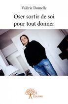 Couverture du livre « Oser sortir de soi pour tout donner » de Valerie Domelle aux éditions Edilivre