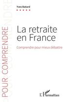 Couverture du livre « La retraite en France : comprendre pour mieux débattre » de Yves Batard aux éditions L'harmattan