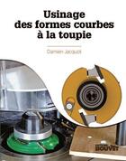 Couverture du livre « Usinage des formes courbes à la toupie » de Damien Jacquot aux éditions Blb Bois