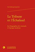 Couverture du livre « La tribune et l'échafaud : les biographies de criminels à l'époque moderne » de Lea Lebourg-Leportier aux éditions Classiques Garnier