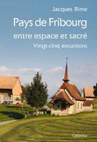 Couverture du livre « Pays de Fribourg, entre espace et sacré, 25 excursions » de Jacques Rime aux éditions Cabedita