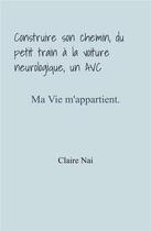 Couverture du livre « Construire son chemin, du petit train a la voiture neurologique, un avc - ma vie m'appartient » de Nai Claire aux éditions Librinova