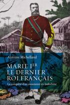 Couverture du livre « Marie Ier ; le dernier roi français ; la conquête d'un aventurier en Indochine » de Antoine Michelland aux éditions Perrin