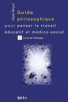 Couverture du livre « Guide philosophique pour penser le travail éducatif et médico-social t.1 ; la loi de l'échange » de Alain Boyer aux éditions Eres