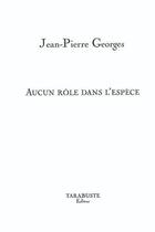 Couverture du livre « Aucun role dans l'espece - jean-pierre georges » de Jean-Pierre Georges aux éditions Tarabuste
