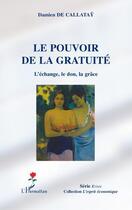 Couverture du livre « Le pouvoir de la gratuité ; l'échange, le don, la grâce » de Damien De Callatay aux éditions Editions L'harmattan