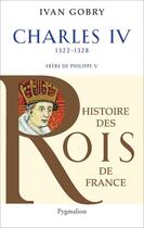 Couverture du livre « Charles IV ; 1322-1328 ; frère de Philippe V » de Ivan Gobry aux éditions Pygmalion