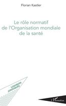 Couverture du livre « Le rôle normatif de l'Organisation mondiale de la santé » de Florian Kastler aux éditions L'harmattan