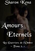 Couverture du livre « Les guerriers de l'ombre t.6 ; amours éternels » de Sharon Kena aux éditions Sharon Kena