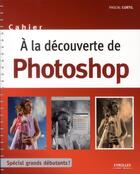 Couverture du livre « À la découverte de Photoshop ; spécial grands débutants ! » de Pascal Curtil aux éditions Eyrolles