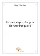 Couverture du livre « Patrons, n'ayez plus peur de votre banquier ! » de Marc Tallendier aux éditions Edilivre