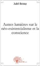 Couverture du livre « Autres lumières sur le néo-existentialisme et la conscience » de Jubil Boissy aux éditions Edilivre