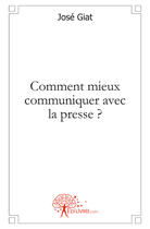 Couverture du livre « Comment mieux communiquer avec la presse ? » de Jose Giat aux éditions Edilivre