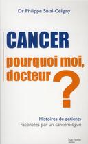 Couverture du livre « Cancer ; pourquoi moi, docteur? ; histoires de patients racontées par un cancérologue » de Solal-Celigny-P aux éditions Hachette Pratique