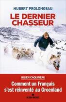 Couverture du livre « Le dernier chasseur : comment un Français s'est réinventé au Groenland » de Hubert Prolongeau aux éditions Albin Michel
