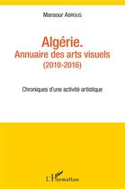 Couverture du livre « Algérie, annuaire des arts visuels (2010-2016) ; chroniques d'une activite artistique » de Mansour Abrous aux éditions L'harmattan