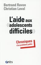 Couverture du livre « L'aide aux adolescents difficiles ; chroniques d'un problème public » de Laval Christian et Bertrand Ravon aux éditions Eres
