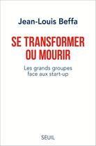 Couverture du livre « Se transformer ou mourir ; les grands groupes face aux start-up » de Jean-Louis Beffa aux éditions Seuil
