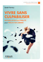 Couverture du livre « Vivre sans culpabiliser ; accueillir sa culpabilité pour mieux s'en libérer » de Sarah Famery aux éditions Eyrolles