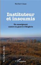 Couverture du livre « Insituteur et insoumis ; un enseignant contre la guerre dAlgérie » de Norbert Adam aux éditions L'harmattan