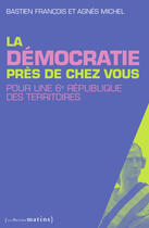 Couverture du livre « La démocratie près de chez vous ; pour une 6e République des territoires » de Bastien Francois et Agnès Michel aux éditions Les Petits Matins