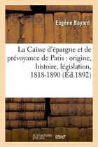 Couverture du livre « La caisse d'epargne et de prevoyance de paris : origine, histoire, legislation, 1818-1890 (ed.1892) » de Bayard Eugene aux éditions Hachette Bnf