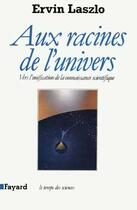 Couverture du livre « Aux racines de l'univers : Vers l'unification de la connaissance scientifique » de Ervin Lazlo aux éditions Fayard