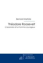 Couverture du livre « Théodore Roosevelt, l'ascension d'un homme courageux » de Bernard Martoia aux éditions Le Manuscrit