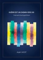 Couverture du livre « Guérir est un chemin vers soi : manuel d'autoguérison » de Alain Woit aux éditions Alain Woit