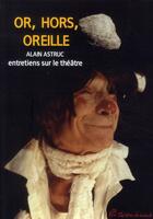 Couverture du livre « Or, hors, oreilles ; entretiens sur le théâtre » de Alain Astruc aux éditions Pu De Vincennes