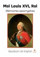 Couverture du livre « Moi Louis XVI, roi : mémoires apocryphes » de Baudouin De Keghel aux éditions Le Lys Bleu