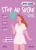 Couverture du livre « Mon cahier : Stop au sucre : libérée de l'addiction ! » de Marie-Laure Andre et Mademoiselle Eve et Alice Wietzel aux éditions Solar