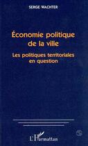 Couverture du livre « Économie politique de la ville ; les politiques territoriales en question » de Serge Wachter aux éditions Editions L'harmattan