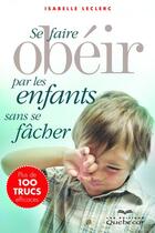 Couverture du livre « Se faire obéir par les enfants sans se fâcher (3e édition) » de Isabelle Leclerc aux éditions Quebec Livres