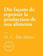 Couverture du livre « Dix façons de repenser la production de nos aliments » de Marie-Claude Elie-Morin aux éditions Atelier 10