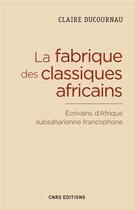 Couverture du livre « La fabrique des classiques africains ; écrivains d'Afrique subsaharienne francophone » de Claire Ducournau aux éditions Cnrs