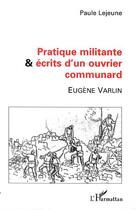 Couverture du livre « PRATIQUE MILITANTE ET ÉCRITS D'UN OUVRIER COMMUNARD : Eugène VARLIN » de Paule Lejeune aux éditions Editions L'harmattan