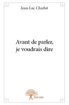 Couverture du livre « Avant de parler, je voudrais dire » de Jean-Luc Charlot aux éditions Edilivre