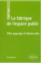 Couverture du livre « La fabrique de l'espace public ; ville, paysage et démocratie » de Denis Delbaere aux éditions Ellipses