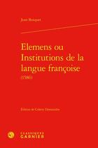 Couverture du livre « Elemens ou institutions de la langue françoise (1586) » de Jean Bosquet aux éditions Classiques Garnier